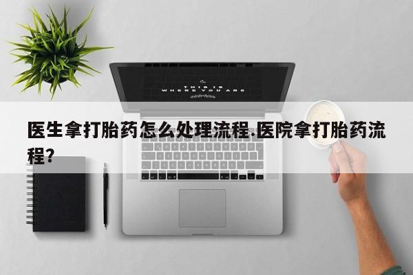 堕胎药怎么购买医生拿打胎药怎么处理流程.医院拿打胎药流程？