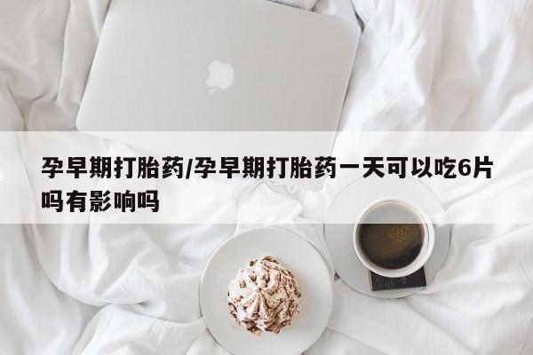 堕胎药怎么购买孕早期打胎药/孕早期打胎药一天可以吃6片吗有影响吗